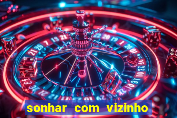 sonhar com vizinho jogo do bicho